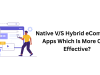 Native V/S Hybrid eCommerce Apps: Which Is More Cost-Effective?