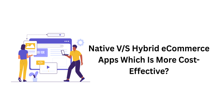 Native V/S Hybrid eCommerce Apps: Which Is More Cost-Effective?