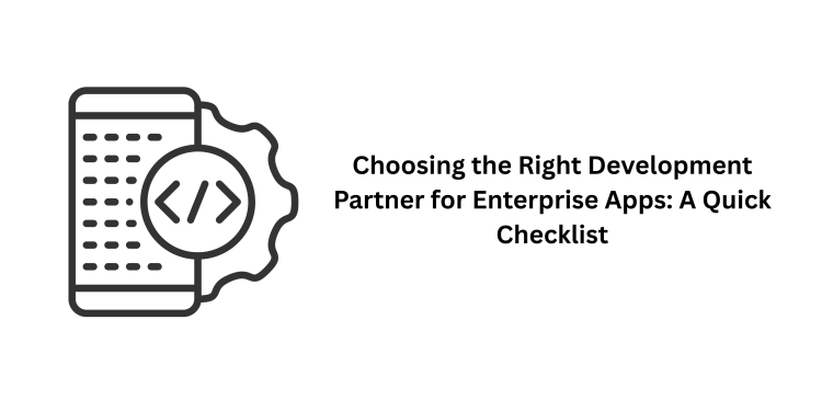 Choosing the Right Development Partner for Enterprise Apps: A Quick Checklist