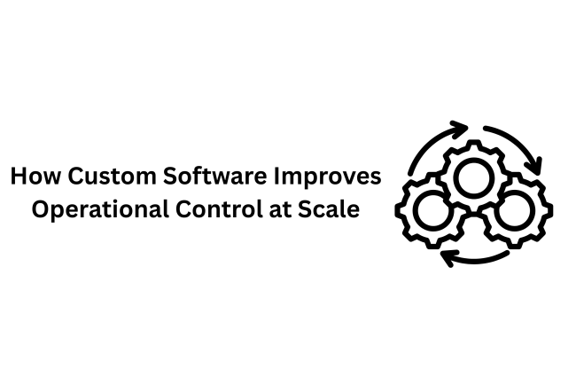 How Custom Software Improves Operational Control at Scale